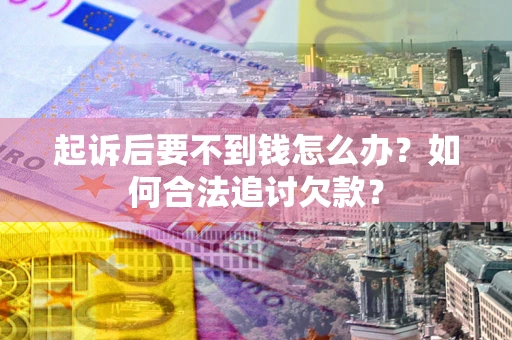 济南起诉后要不到钱怎么办？如何合法追讨欠款？