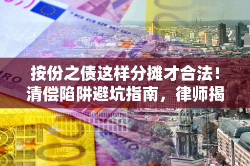 济南按份之债这样分摊才合法！清偿陷阱避坑指南，律师揭秘关键条款