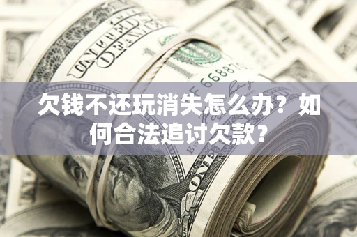 济南欠钱不还玩消失怎么办？如何合法追讨欠款？