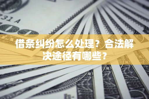 济南借条纠纷怎么处理？合法解决途径有哪些？
