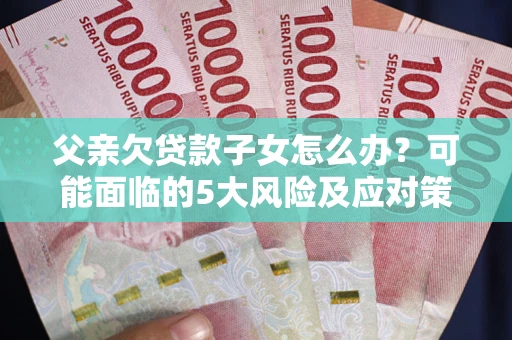济南父亲欠贷款子女怎么办？可能面临的5大风险及应对策略