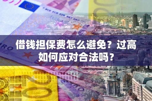 济南借钱担保费怎么避免？过高如何应对合法吗？