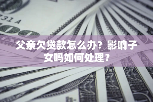 济南父亲欠贷款怎么办？影响子女吗如何处理？