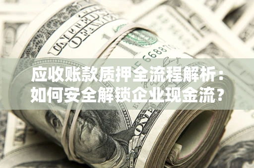 济南应收账款质押全流程解析：如何安全解锁企业现金流？