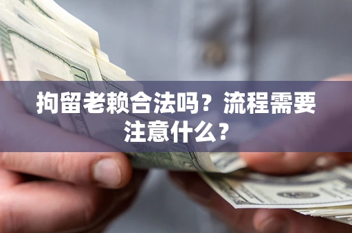 济南拘留老赖合法吗？流程需要注意什么？