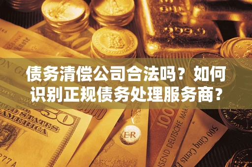 济南债务清偿公司合法吗？如何识别正规债务处理服务商？