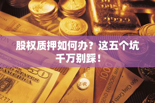 济南股权质押如何办？这五个坑千万别踩！