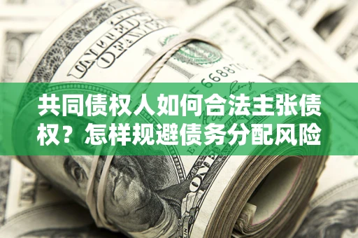 济南共同债权人如何合法主张债权？怎样规避债务分配风险？