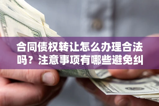 济南合同债权转让怎么办理合法吗？注意事项有哪些避免纠纷？