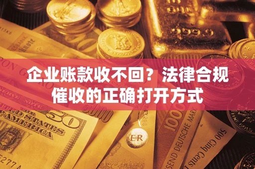 济南企业账款收不回？法律合规催收的正确打开方式