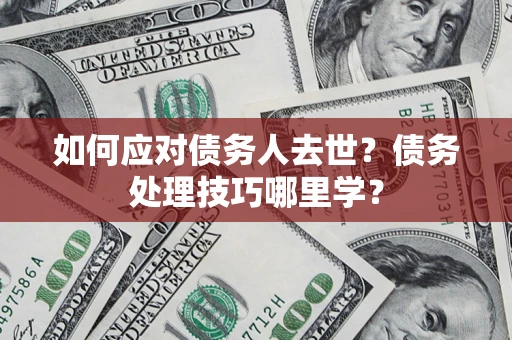 济南如何应对债务人去世？债务处理技巧哪里学？
