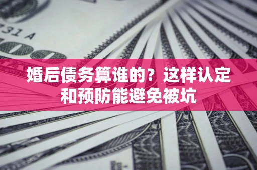济南婚后债务算谁的？这样认定和预防能避免被坑