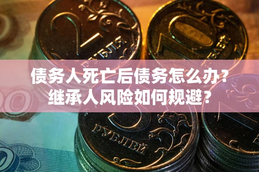 济南债务人死亡后债务怎么办？继承人风险如何规避？