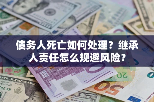济南债务人死亡如何处理?继承人责任怎么规避风险? 济南债务人死亡如何处理?继承人责任怎么规避风险?