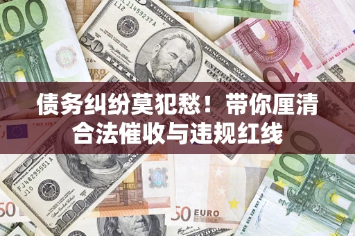 济南债务纠纷莫犯愁！带你厘清合法催收与违规红线