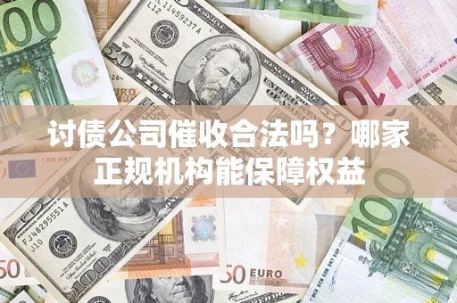 济南讨债公司催收合法吗？哪家正规机构能保障权益