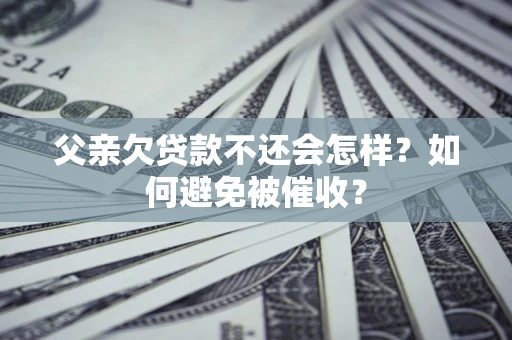 济南父亲欠贷款不还会怎样？如何避免被催收？