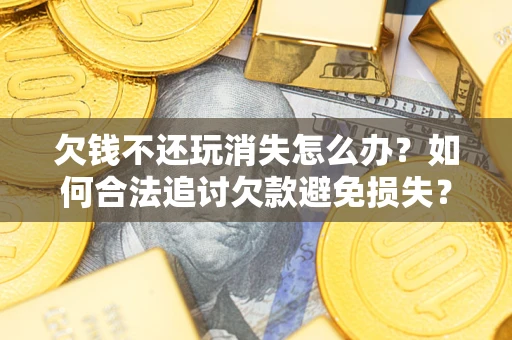 济南欠钱不还玩消失怎么办?如何合法追讨欠款避免损失? 济南欠钱不还玩消失怎么办?如何合法追讨欠款避免损失?