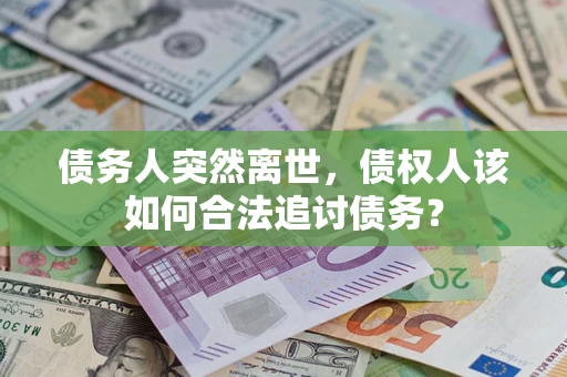 济南债务人突然离世，债权人该如何合法追讨债务？