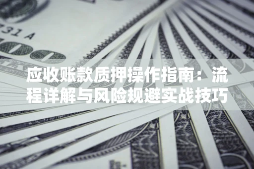 济南应收账款质押操作指南:流程详解与风险规避实战技巧 济南应收账款质押操作指南:流程详解与风险规避实战技巧