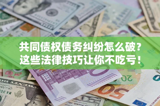 济南共同债权债务纠纷怎么破？这些法律技巧让你不吃亏！
