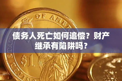 济南债务人死亡如何追偿？财产继承有陷阱吗？