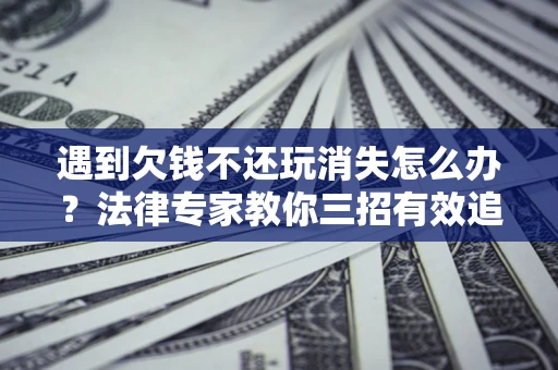 济南遇到欠钱不还玩消失怎么办？法律专家教你三招有效追债！