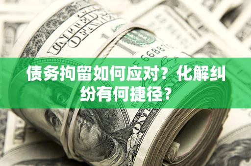 济南债务拘留如何应对？化解纠纷有何捷径？