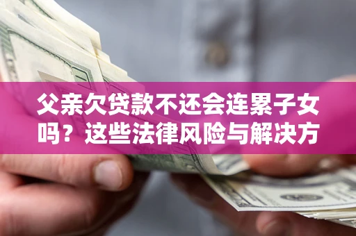 济南父亲欠贷款不还会连累子女吗？这些法律风险与解决方法要早知道！