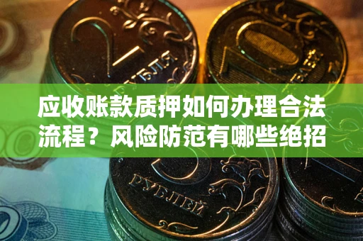 济南应收账款质押如何办理合法流程？风险防范有哪些绝招？
