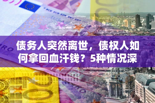 济南债务人突然离世，债权人如何拿回血汗钱？5种情况深度解析