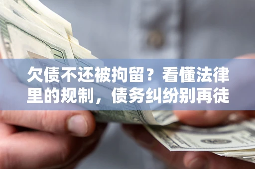 济南欠债不还被拘留？看懂法律里的规制，债务纠纷别再徒劳奔波