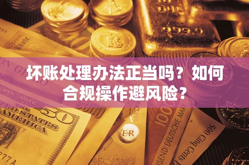 济南坏账处理办法正当吗？如何合规操作避风险？