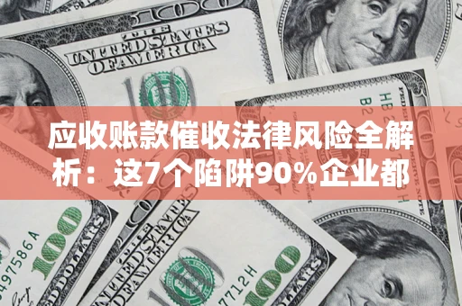 济南应收账款催收法律风险全解析：这7个陷阱90%企业都踩过（含合规应对指南）