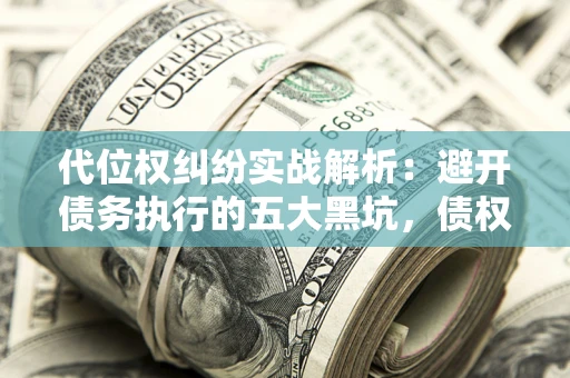 济南代位权纠纷实战解析：避开债务执行的五大黑坑，债权人必看指南