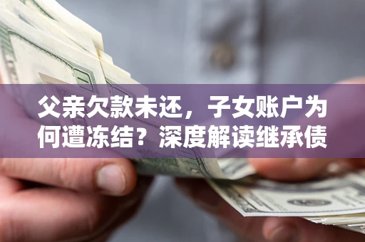 济南父亲欠款未还，子女账户为何遭冻结？深度解读继承债务迷局
