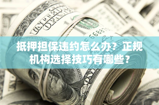济南抵押担保违约怎么办？正规机构选择技巧有哪些？