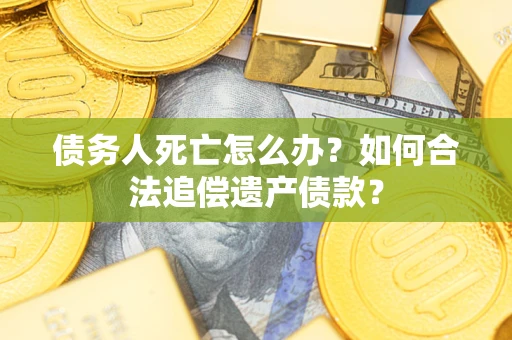 济南债务人死亡怎么办？如何合法追偿遗产债款？