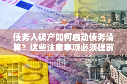 济南债务人破产如何启动债务清算？这些注意事项必须提前知道