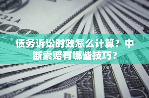 济南债务诉讼时效怎么计算？中断索赔有哪些技巧？