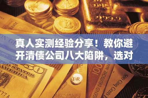 济南真人实测经验分享！教你避开清债公司八大陷阱，选对机构少走十年弯路
