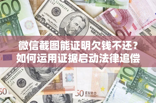 济南微信截图能证明欠钱不还？如何运用证据启动法律追偿程序？
