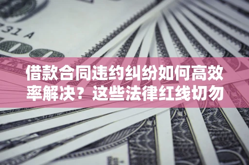 济南借款合同违约纠纷如何高效率解决？这些法律红线切勿触碰