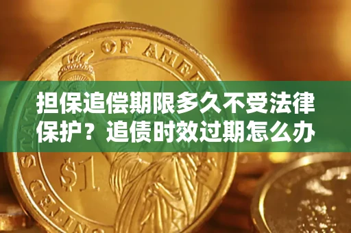 济南担保追偿期限多久不受法律保护？追债时效过期怎么办？