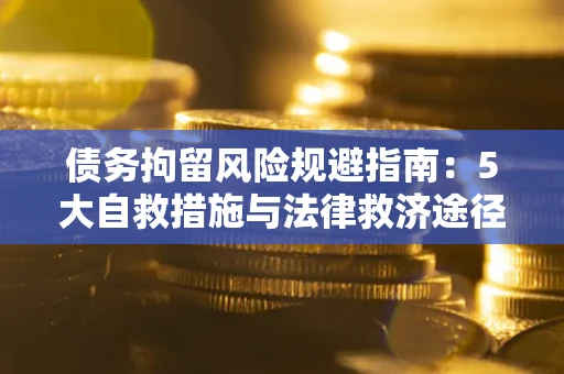 济南债务拘留风险规避指南：5大自救措施与法律救济途径
