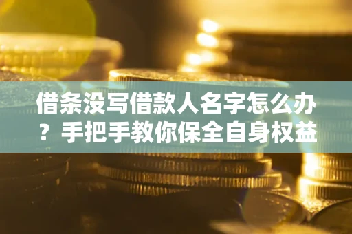 济南借条没写借款人名字怎么办？手把手教你保全自身权益