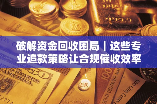济南破解资金回收困局｜这些专业追款策略让合规催收效率翻倍
