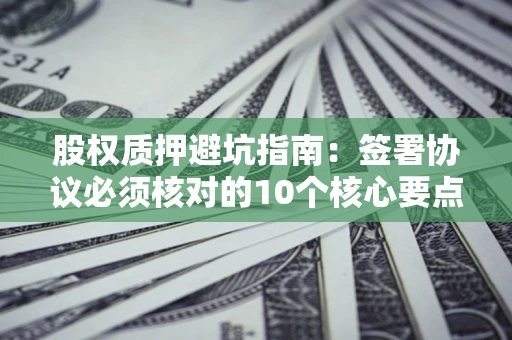 济南股权质押避坑指南：签署协议必须核对的10个核心要点