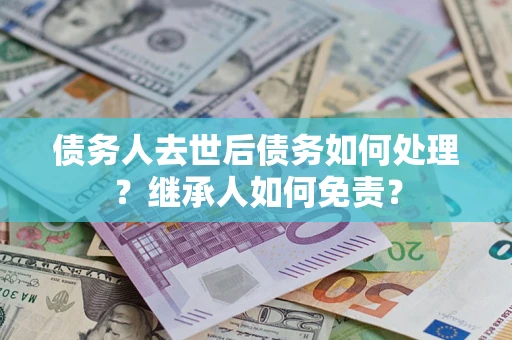 济南债务人去世后债务如何处理？继承人如何免责？