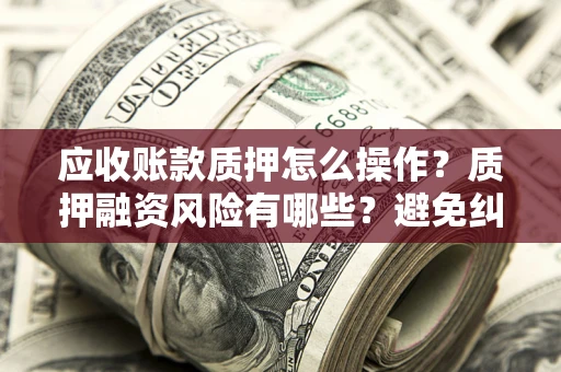 济南应收账款质押怎么操作？质押融资风险有哪些？避免纠纷高效融资技巧